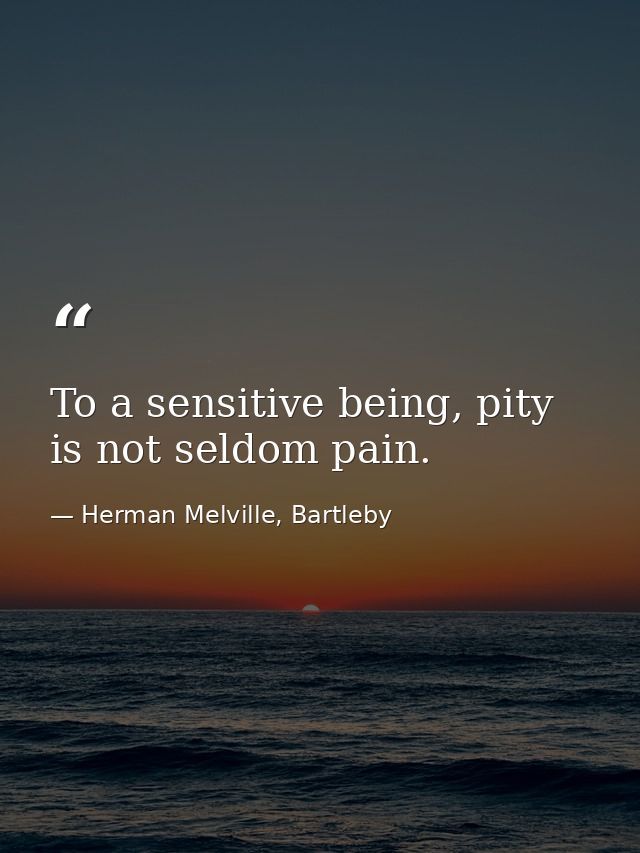 To a sensitive being, pity is not seldom pain. — Herman Melville, Bartleby