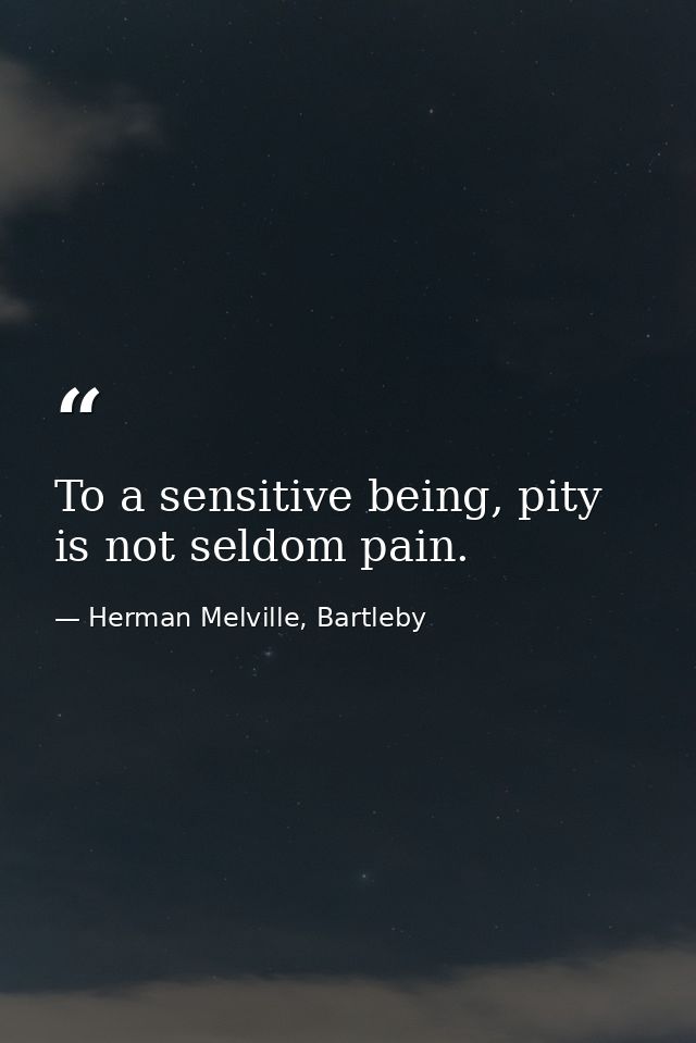 To a sensitive being, pity is not seldom pain. — Herman Melville, Bartleby