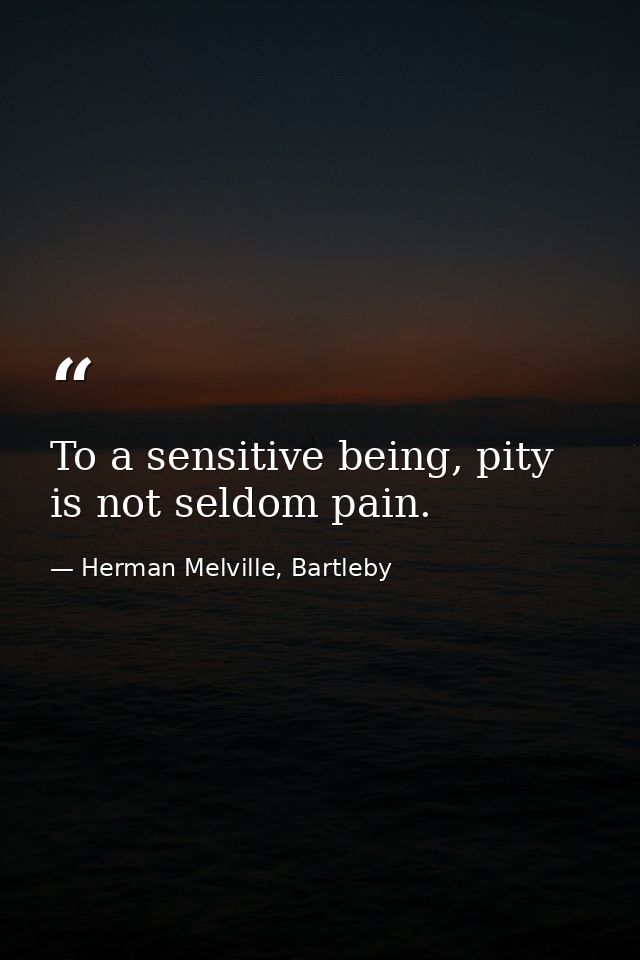To a sensitive being, pity is not seldom pain. — Herman Melville, Bartleby