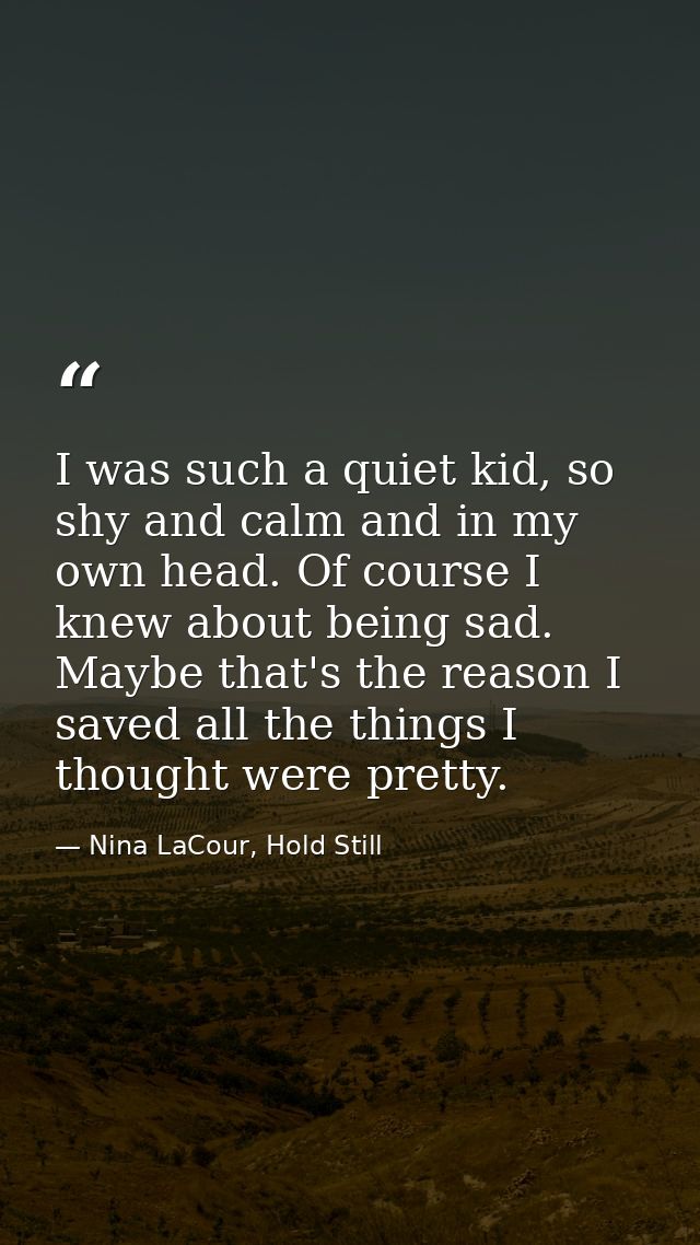 I was such a quiet kid, so shy and calm and in my own head. Of course I knew about being sad. Maybe that's the reason I  — Nina LaCour, Hold Still