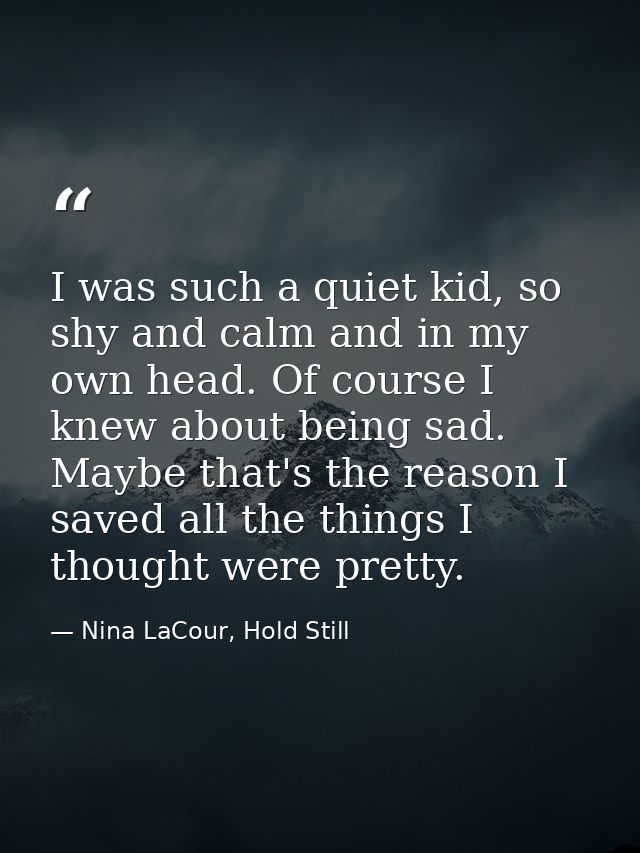 I was such a quiet kid, so shy and calm and in my own head. Of course I knew about being sad. Maybe that's the reason I  — Nina LaCour, Hold Still
