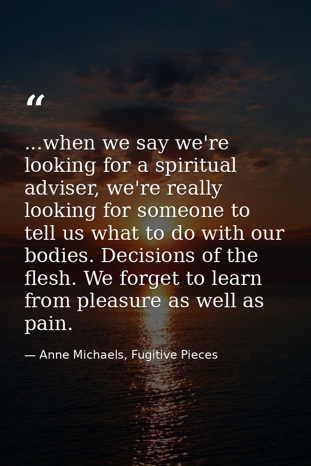 ...when we say we're looking for a spiritual adviser, we're really looking for someone to tell us what to do with our bo — Anne Michaels, Fugitive Pieces
