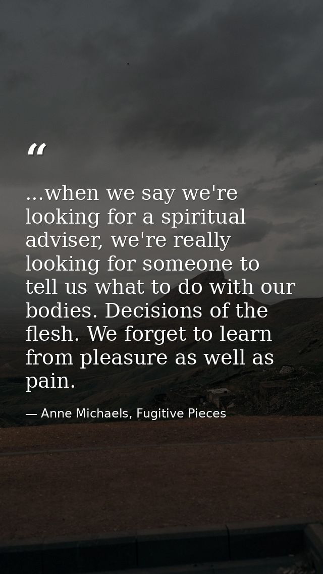 ...when we say we're looking for a spiritual adviser, we're really looking for someone to tell us what to do with our bo — Anne Michaels, Fugitive Pieces