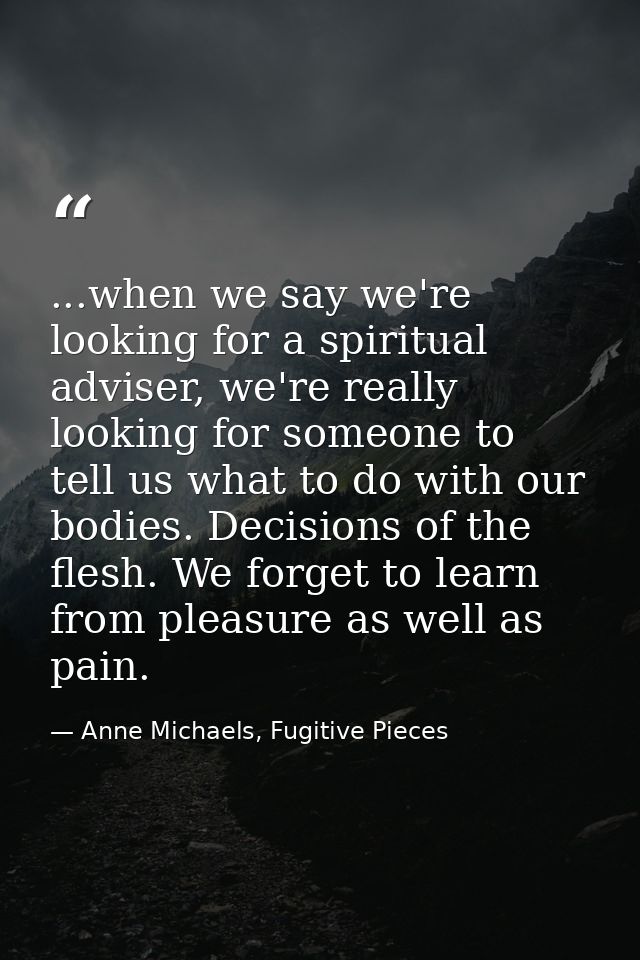 ...when we say we're looking for a spiritual adviser, we're really looking for someone to tell us what to do with our bo — Anne Michaels, Fugitive Pieces