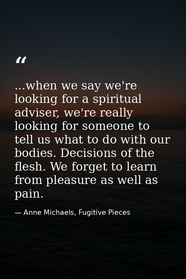 ...when we say we're looking for a spiritual adviser, we're really looking for someone to tell us what to do with our bo — Anne Michaels, Fugitive Pieces