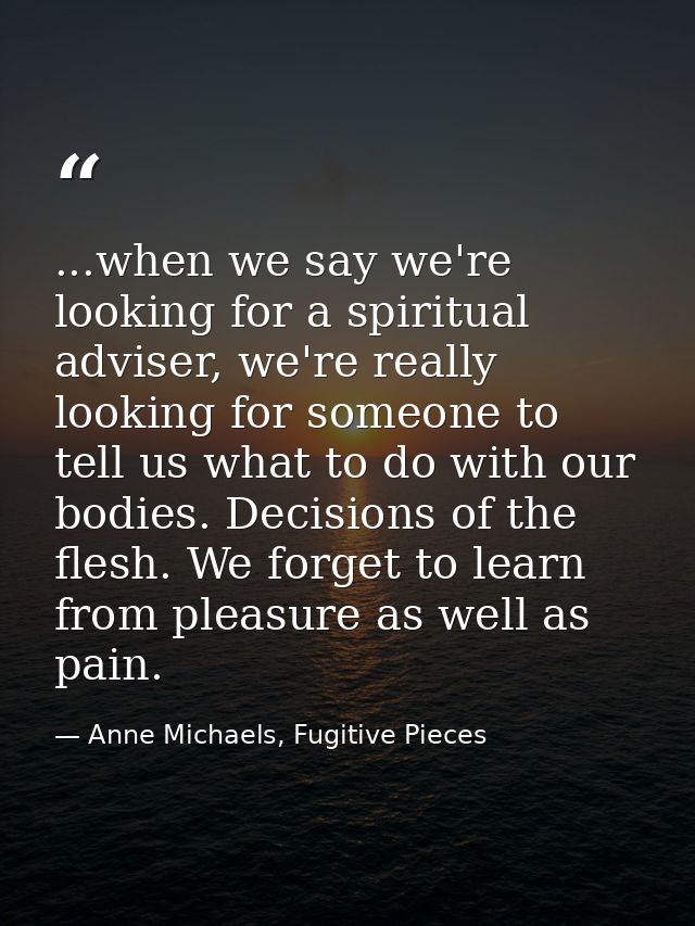 ...when we say we're looking for a spiritual adviser, we're really looking for someone to tell us what to do with our bo — Anne Michaels, Fugitive Pieces
