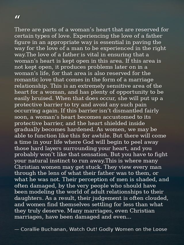 There are parts of a woman’s heart that are reserved for certain types of love. Experiencing the love of a father figure — Corallie Buchanan, Watch Out! Godly Women on the Loose