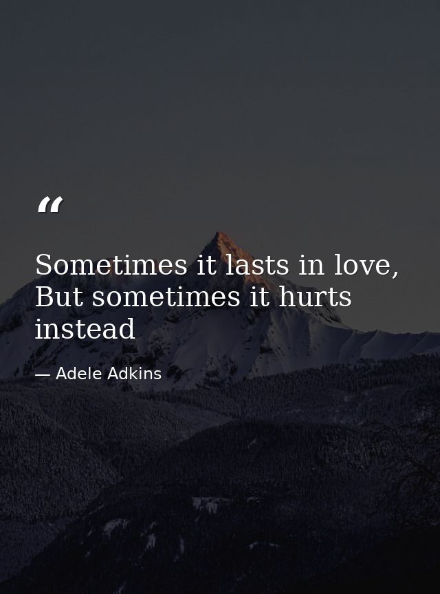 Sometimes it lasts in love, But sometimes it hurts instead — Adele Adkins
