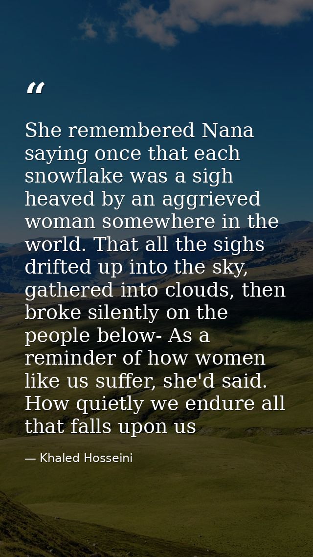 She remembered Nana saying once that each snowflake was a sigh heaved by an aggrieved woman somewhere in the world. That — Khaled Hosseini