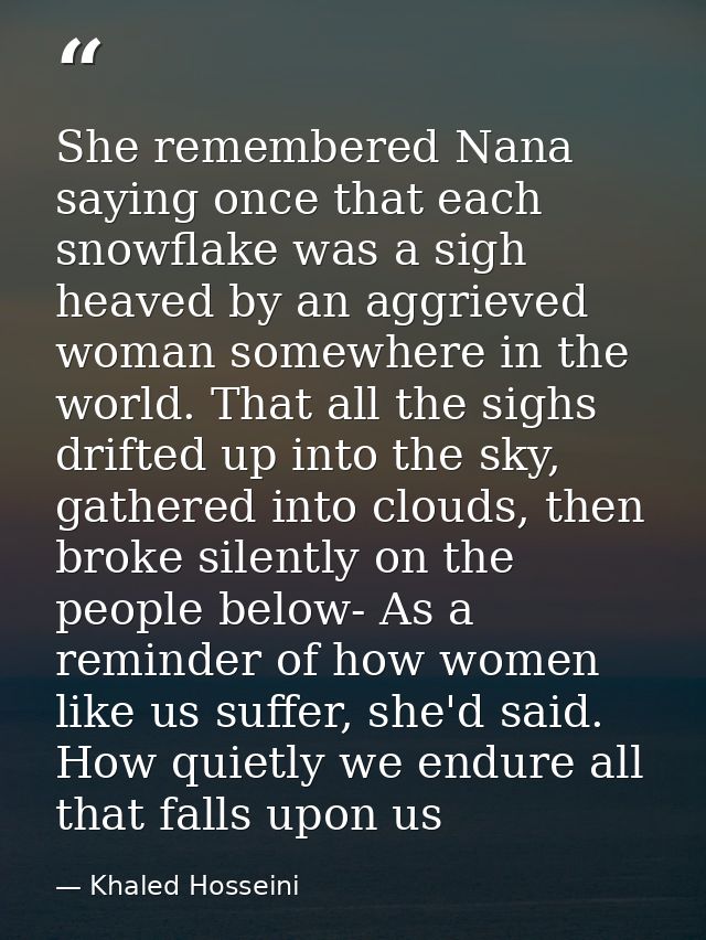 She remembered Nana saying once that each snowflake was a sigh heaved by an aggrieved woman somewhere in the world. That — Khaled Hosseini