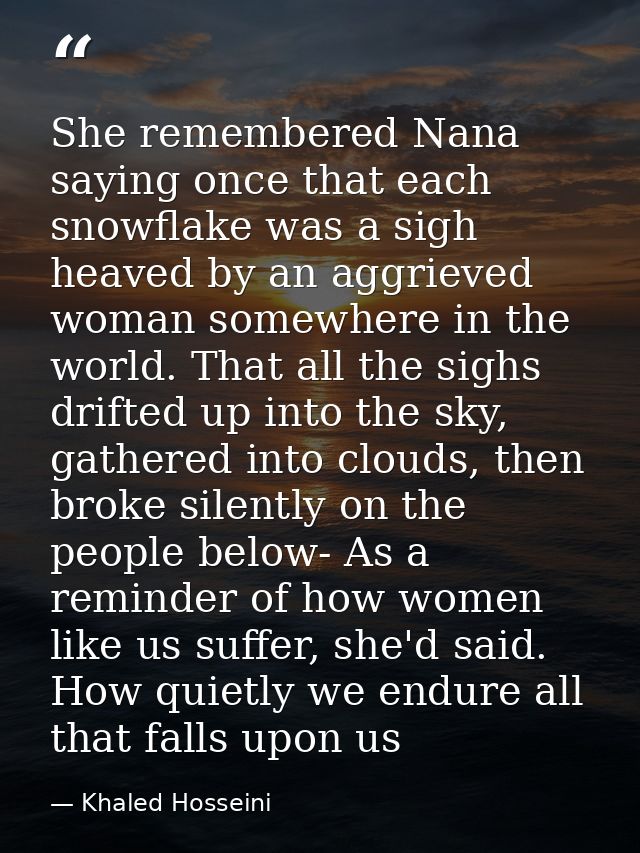 She remembered Nana saying once that each snowflake was a sigh heaved by an aggrieved woman somewhere in the world. That — Khaled Hosseini