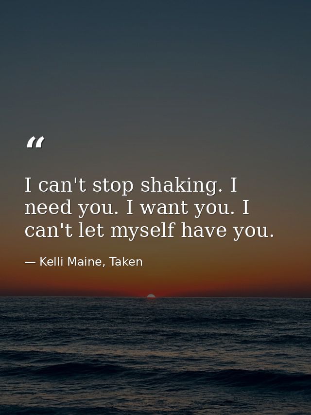 I can't stop shaking. I need you. I want you. I can't let myself have you. — Kelli Maine, Taken
