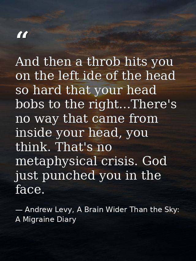 And then a throb hits you on the left ide of the head so hard that your head bobs to the right...There's no way that cam — Andrew Levy, A Brain Wider Than the Sky: A Migraine Diary
