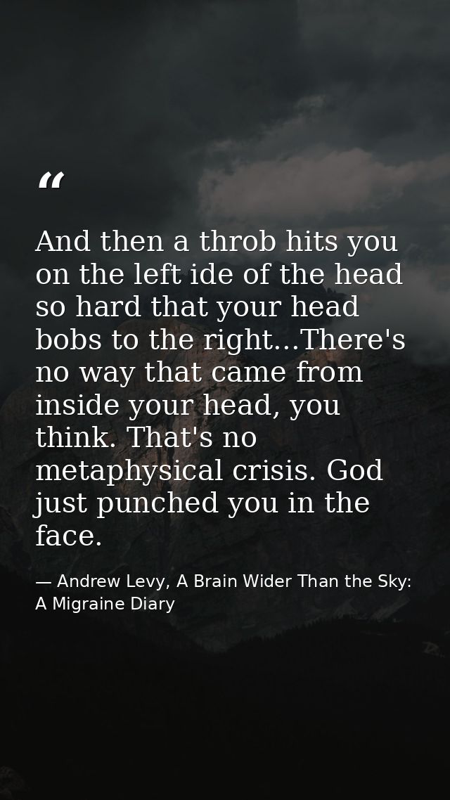 And then a throb hits you on the left ide of the head so hard that your head bobs to the right...There's no way that cam — Andrew Levy, A Brain Wider Than the Sky: A Migraine Diary