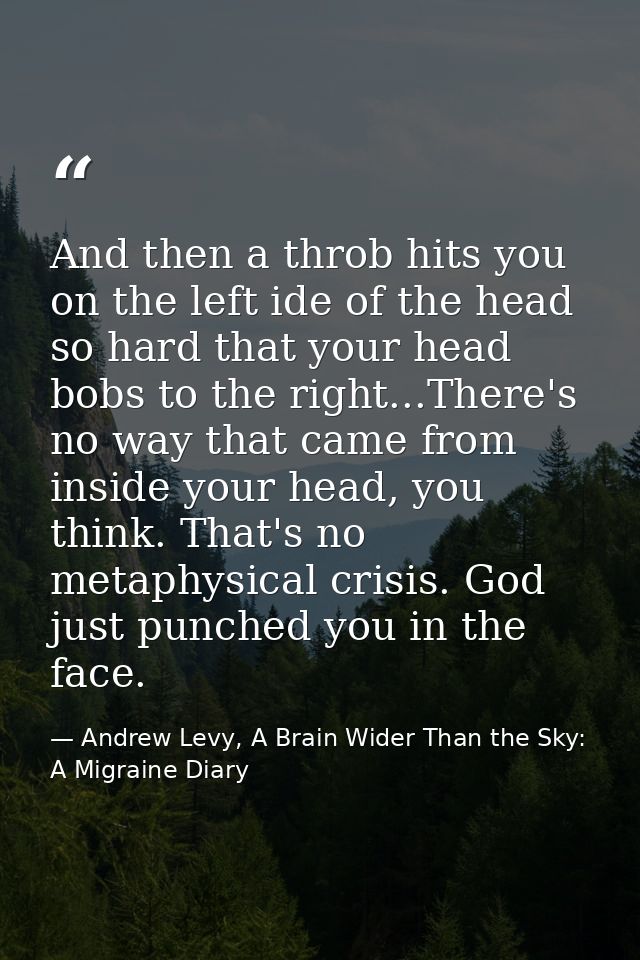 And then a throb hits you on the left ide of the head so hard that your head bobs to the right...There's no way that cam — Andrew Levy, A Brain Wider Than the Sky: A Migraine Diary