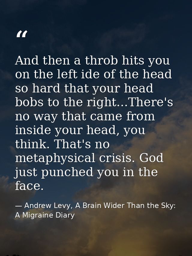 And then a throb hits you on the left ide of the head so hard that your head bobs to the right...There's no way that cam — Andrew Levy, A Brain Wider Than the Sky: A Migraine Diary