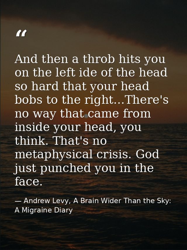 And then a throb hits you on the left ide of the head so hard that your head bobs to the right...There's no way that cam — Andrew Levy, A Brain Wider Than the Sky: A Migraine Diary