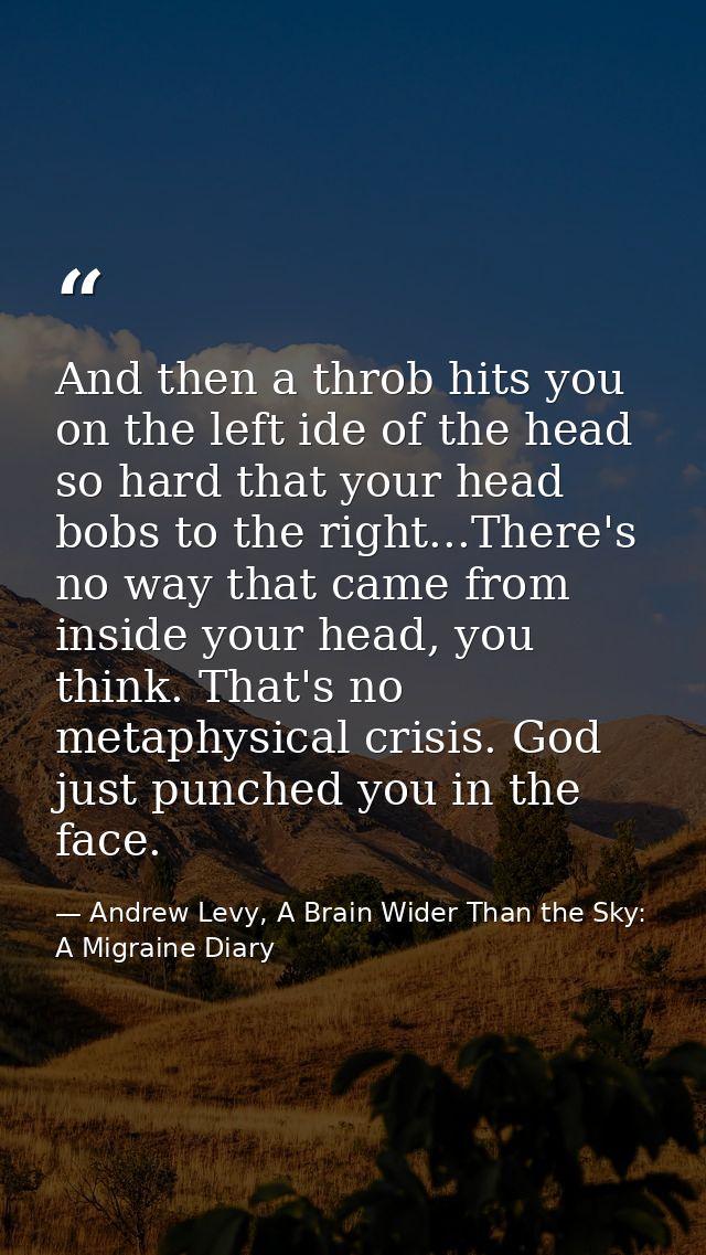 And then a throb hits you on the left ide of the head so hard that your head bobs to the right...There's no way that cam — Andrew Levy, A Brain Wider Than the Sky: A Migraine Diary