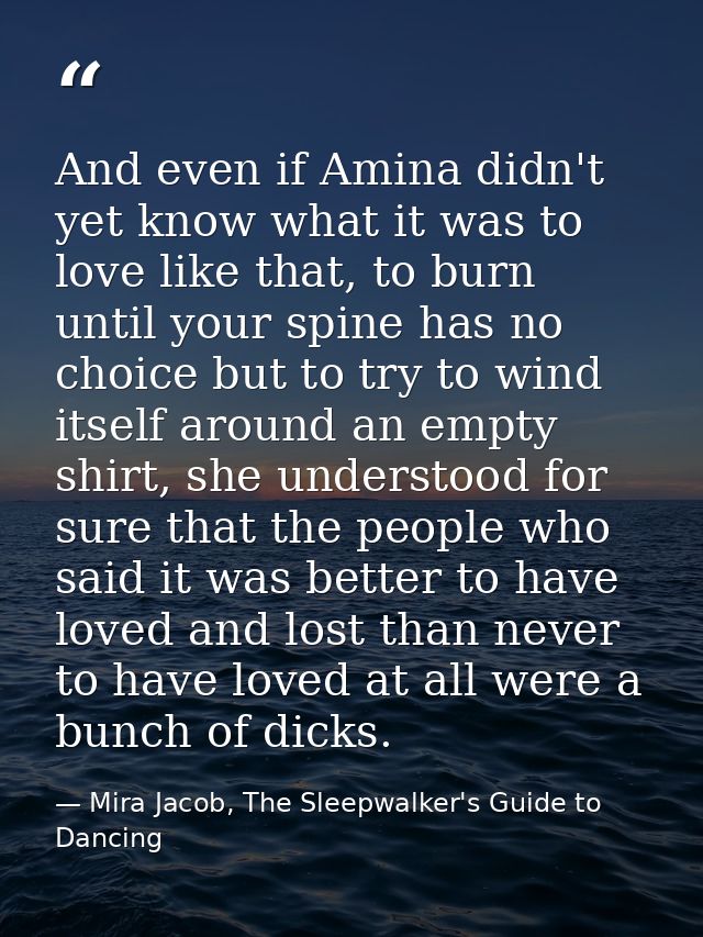 And even if Amina didn't yet know what it was to love like that, to burn until your spine has no choice but to try to wi — Mira Jacob, The Sleepwalker's Guide to Dancing