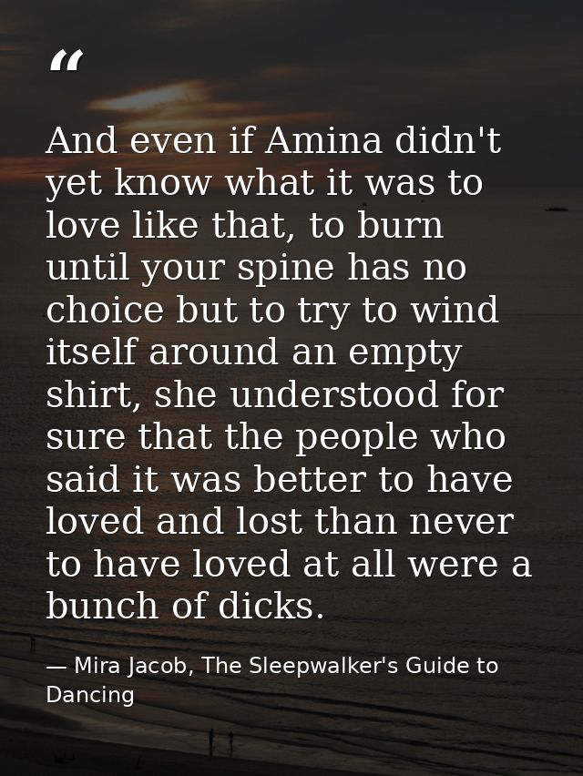 And even if Amina didn't yet know what it was to love like that, to burn until your spine has no choice but to try to wi — Mira Jacob, The Sleepwalker's Guide to Dancing