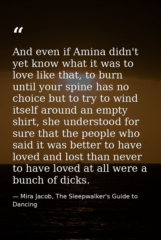 And even if Amina didn't yet know what it was to love like that, to burn until your spine has no choice but to try to wi — Mira Jacob, The Sleepwalker's Guide to Dancing