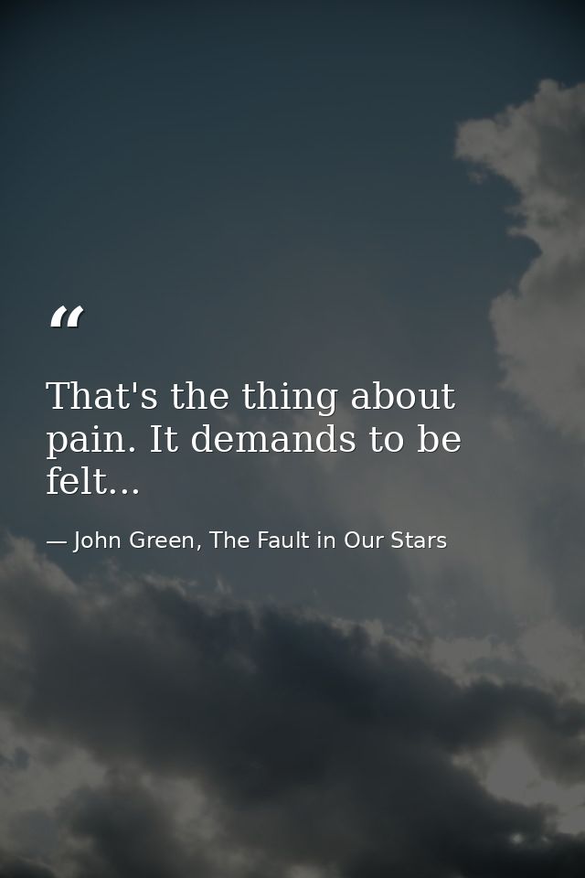 That's the thing about pain. It demands to be felt... — John Green, The Fault in Our Stars
