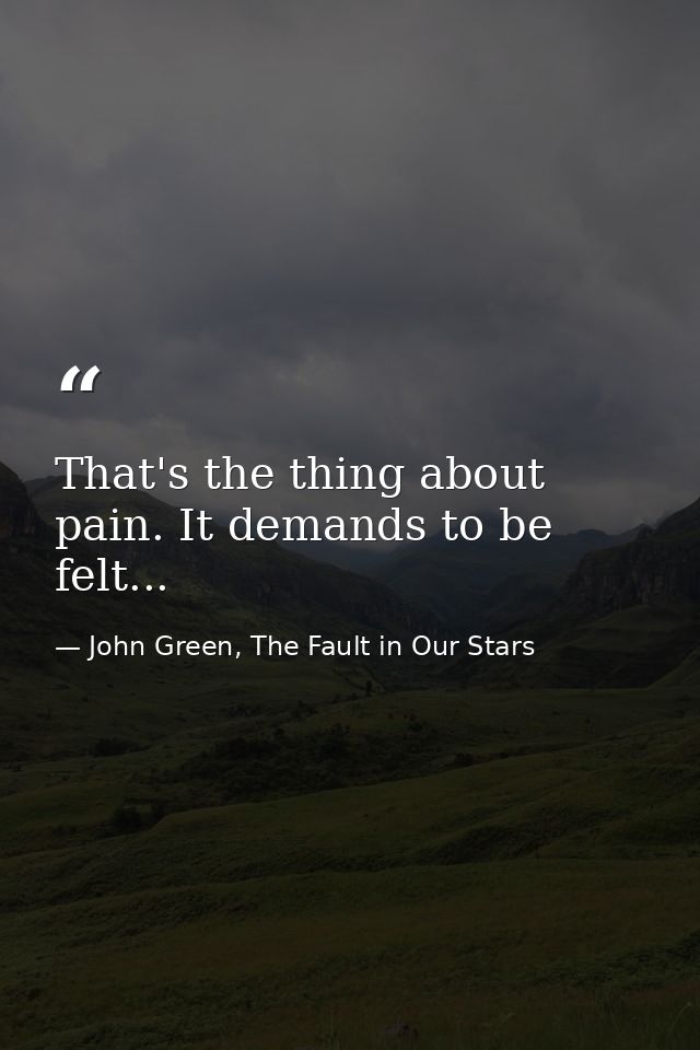 That's the thing about pain. It demands to be felt... — John Green, The Fault in Our Stars