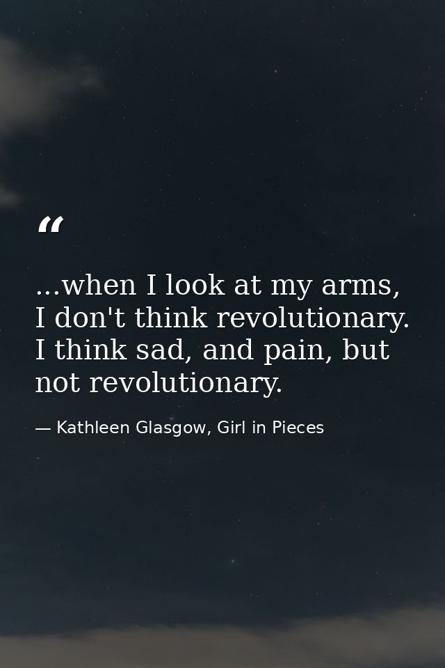 ...when I look at my arms, I don't think revolutionary. I think sad, and pain, but not revolutionary. — Kathleen Glasgow, Girl in Pieces
