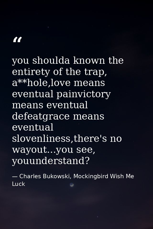 you shoulda known the entirety of the trap, a**hole,love means eventual painvictory means eventual defeatgrace means eve — Charles Bukowski, Mockingbird Wish Me Luck