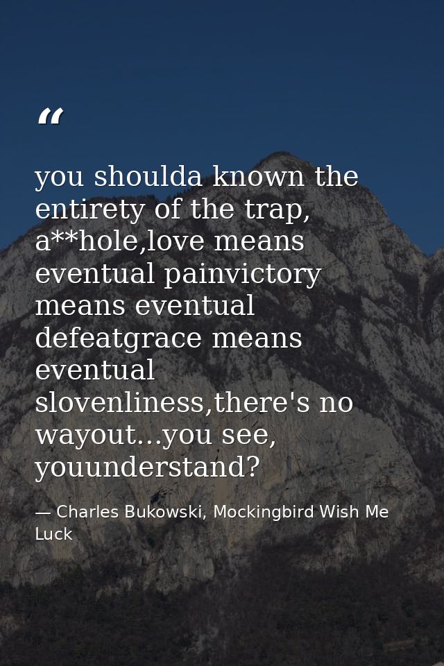 you shoulda known the entirety of the trap, a**hole,love means eventual painvictory means eventual defeatgrace means eve — Charles Bukowski, Mockingbird Wish Me Luck