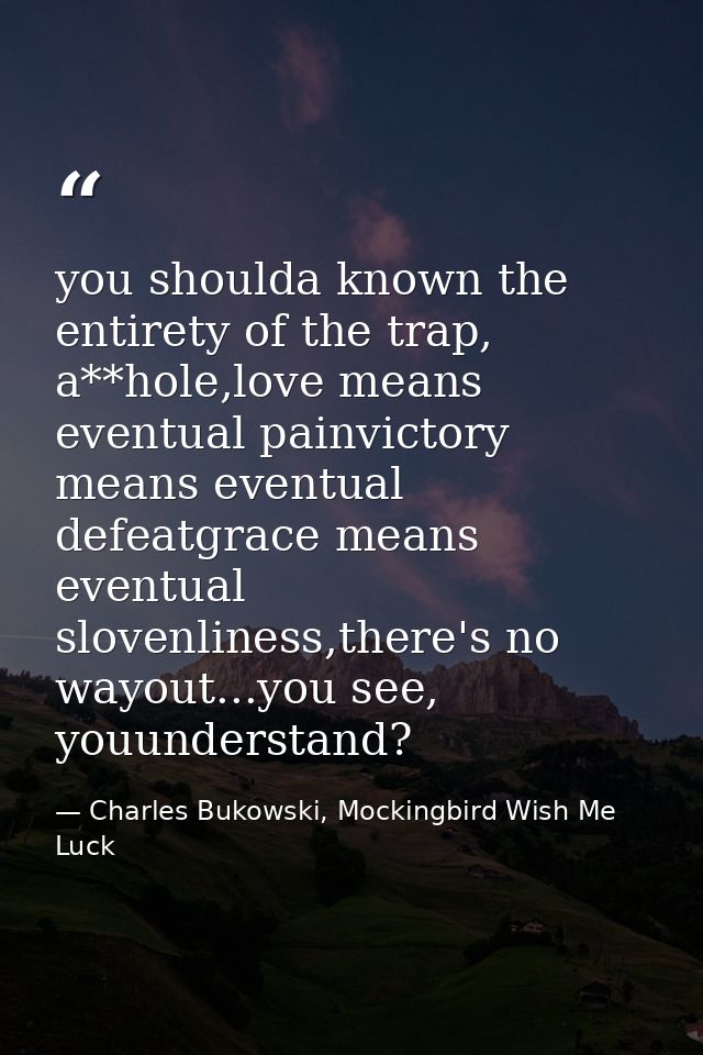 you shoulda known the entirety of the trap, a**hole,love means eventual painvictory means eventual defeatgrace means eve — Charles Bukowski, Mockingbird Wish Me Luck