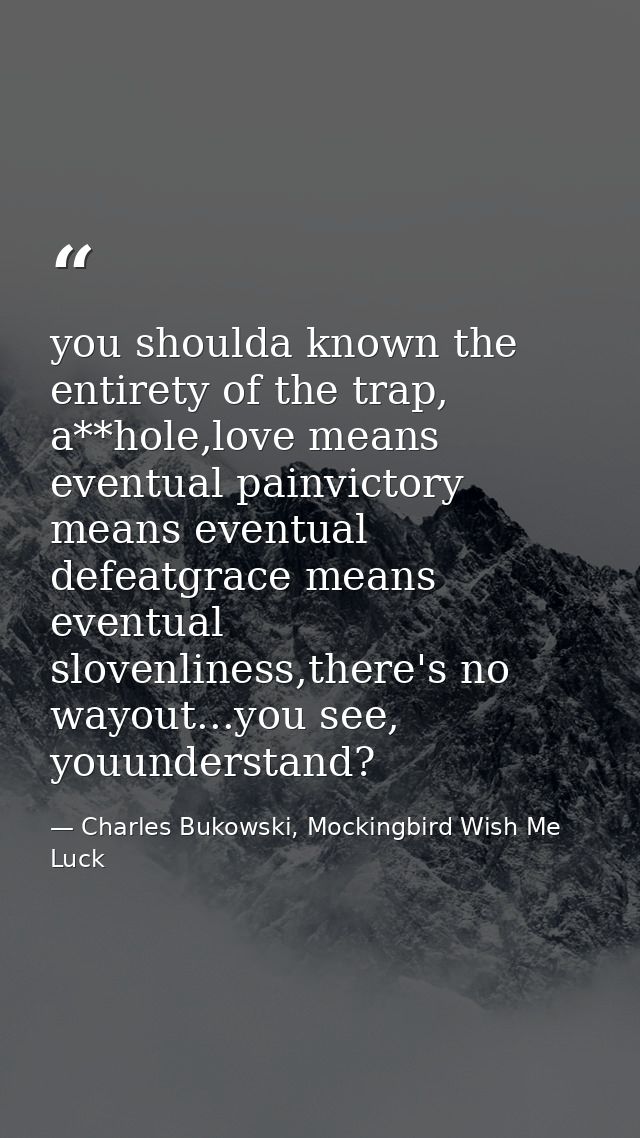 you shoulda known the entirety of the trap, a**hole,love means eventual painvictory means eventual defeatgrace means eve — Charles Bukowski, Mockingbird Wish Me Luck