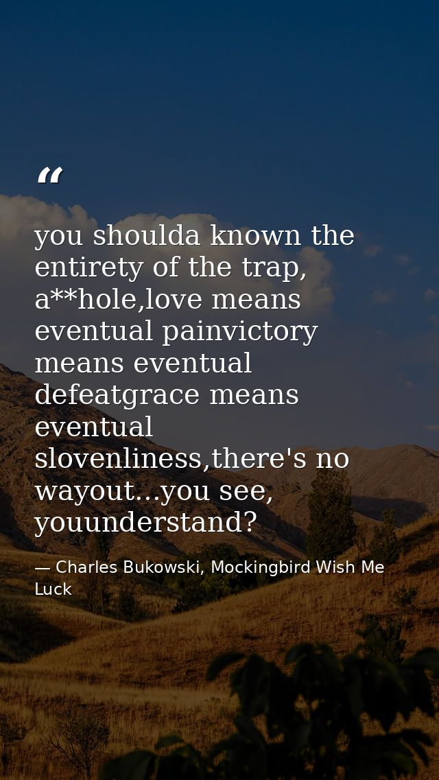 you shoulda known the entirety of the trap, a**hole,love means eventual painvictory means eventual defeatgrace means eve — Charles Bukowski, Mockingbird Wish Me Luck