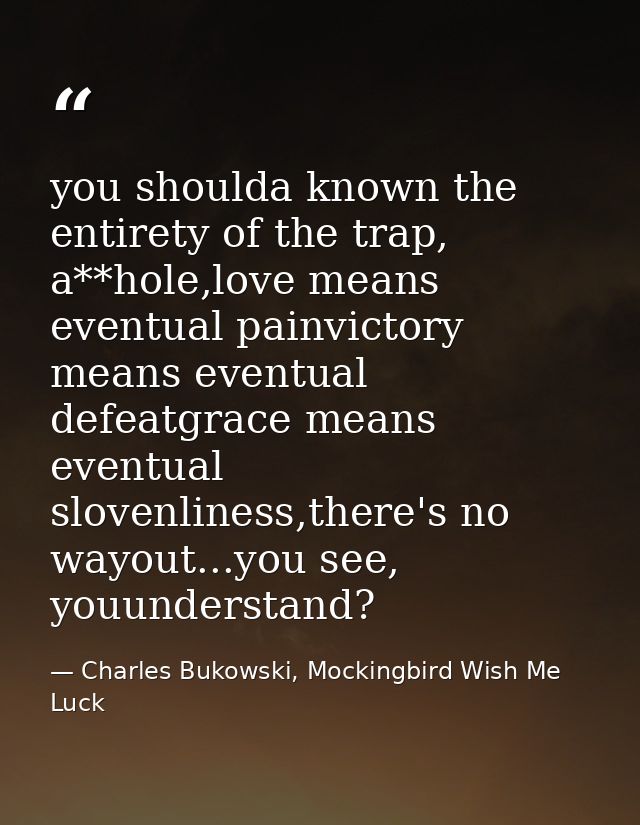you shoulda known the entirety of the trap, a**hole,love means eventual painvictory means eventual defeatgrace means eve — Charles Bukowski, Mockingbird Wish Me Luck