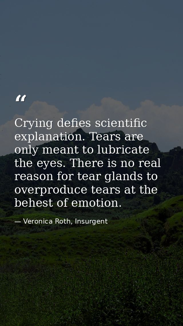 Crying defies scientific explanation. Tears are only meant to lubricate the eyes. There is no real reason for tear gland — Veronica Roth, Insurgent