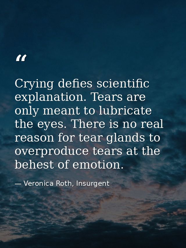 Crying defies scientific explanation. Tears are only meant to lubricate the eyes. There is no real reason for tear gland — Veronica Roth, Insurgent