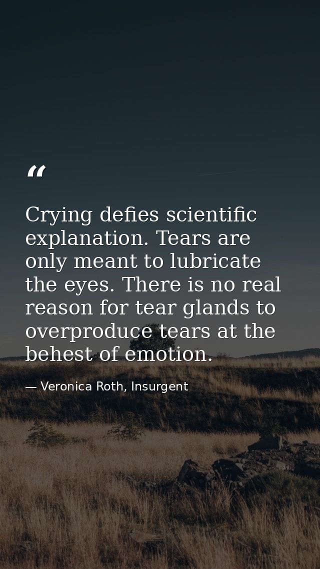 Crying defies scientific explanation. Tears are only meant to lubricate the eyes. There is no real reason for tear gland — Veronica Roth, Insurgent