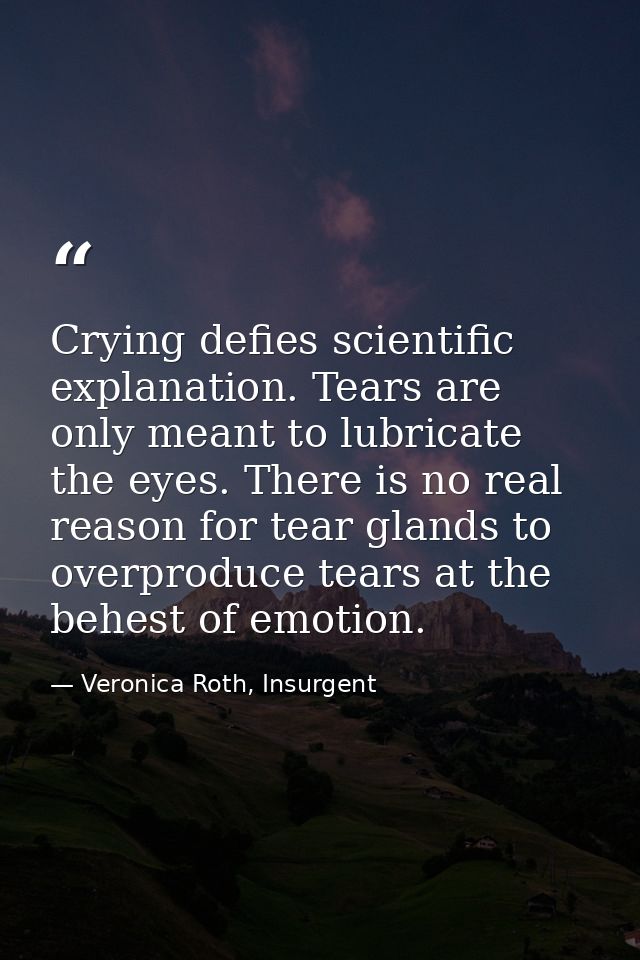 Crying defies scientific explanation. Tears are only meant to lubricate the eyes. There is no real reason for tear gland — Veronica Roth, Insurgent