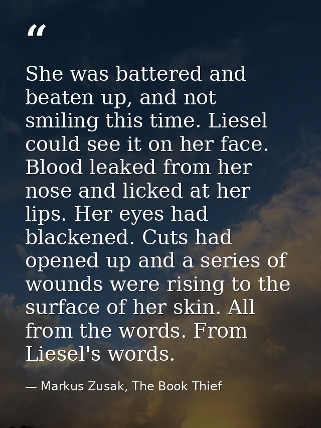 She was battered and beaten up, and not smiling this time. Liesel could see it on her face. Blood leaked from her nose a — Markus Zusak, The Book Thief