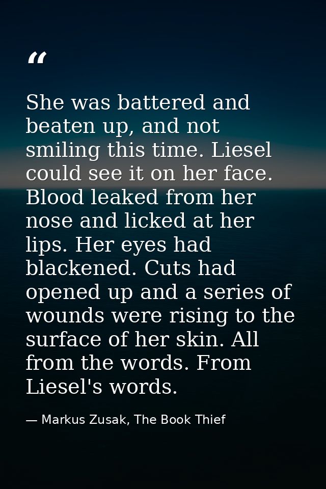 She was battered and beaten up, and not smiling this time. Liesel could see it on her face. Blood leaked from her nose a — Markus Zusak, The Book Thief