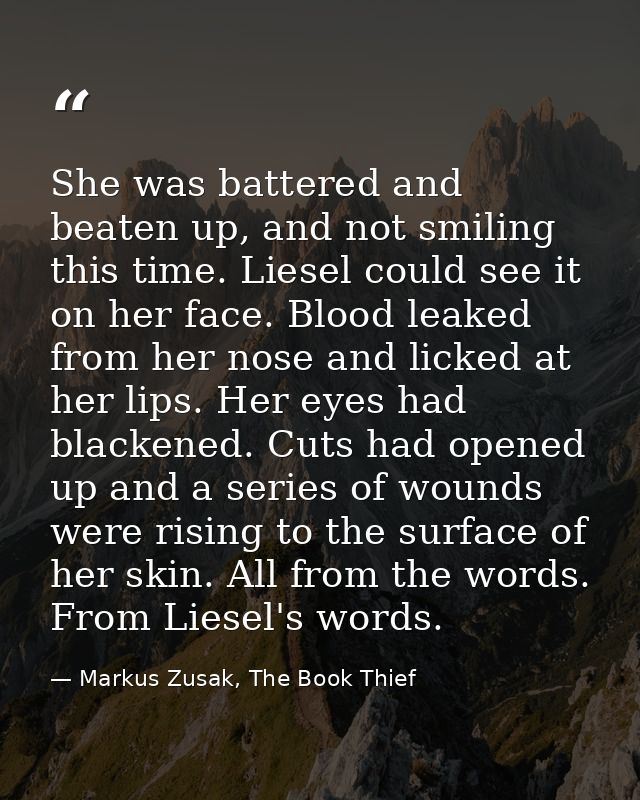 She was battered and beaten up, and not smiling this time. Liesel could see it on her face. Blood leaked from her nose a — Markus Zusak, The Book Thief