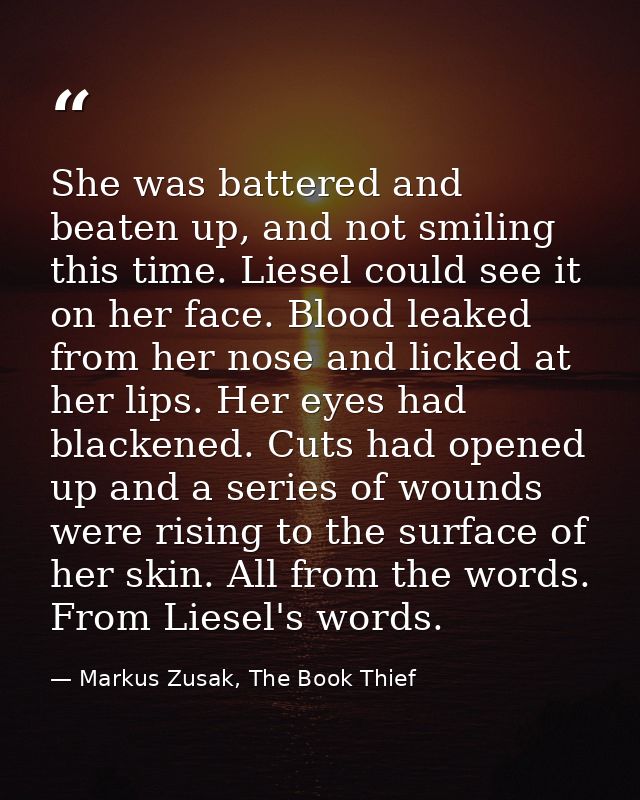 She was battered and beaten up, and not smiling this time. Liesel could see it on her face. Blood leaked from her nose a — Markus Zusak, The Book Thief