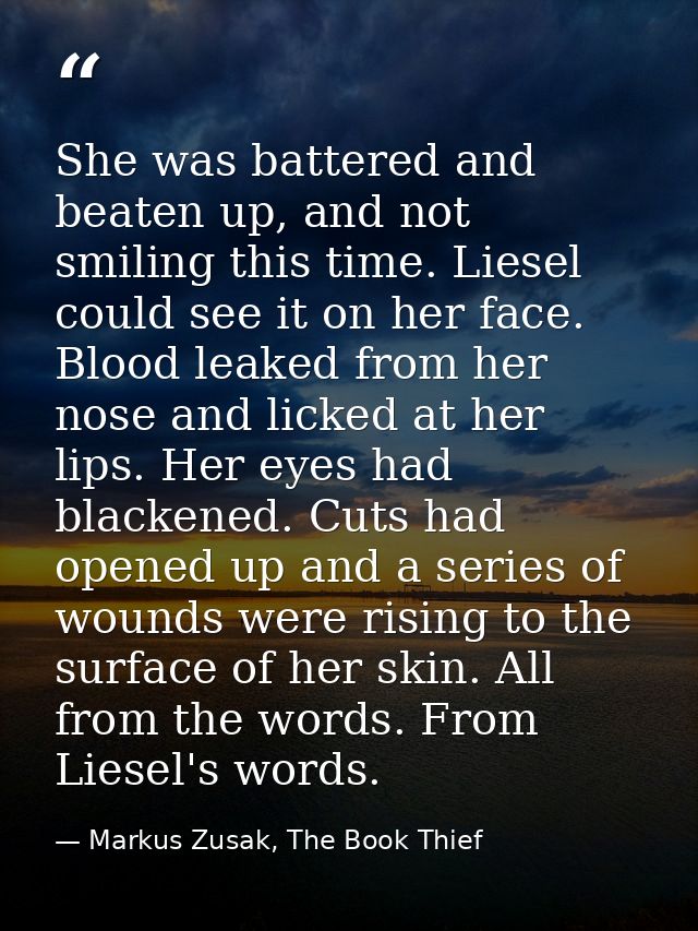 She was battered and beaten up, and not smiling this time. Liesel could see it on her face. Blood leaked from her nose a — Markus Zusak, The Book Thief