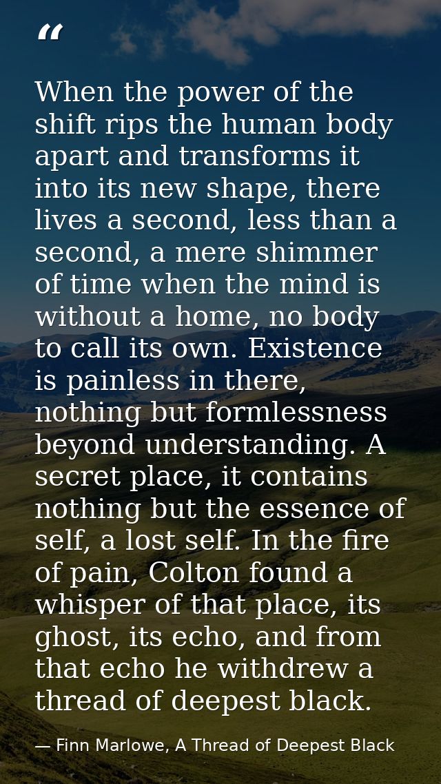 When the power of the shift rips the human body apart and transforms it into its new shape, there lives a second, less t — Finn Marlowe, A Thread of Deepest Black