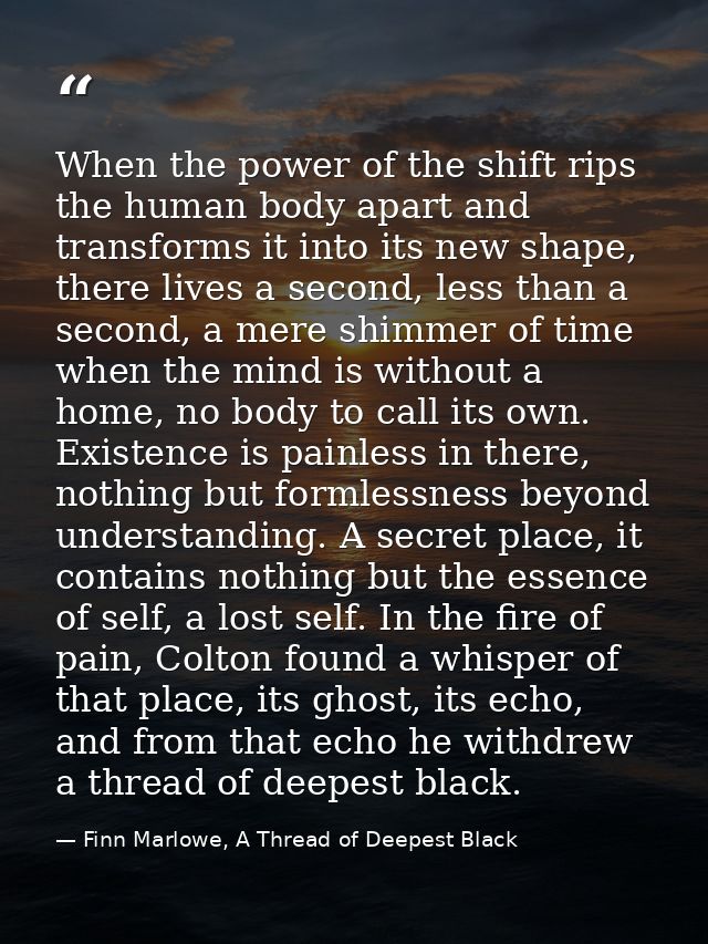 When the power of the shift rips the human body apart and transforms it into its new shape, there lives a second, less t — Finn Marlowe, A Thread of Deepest Black
