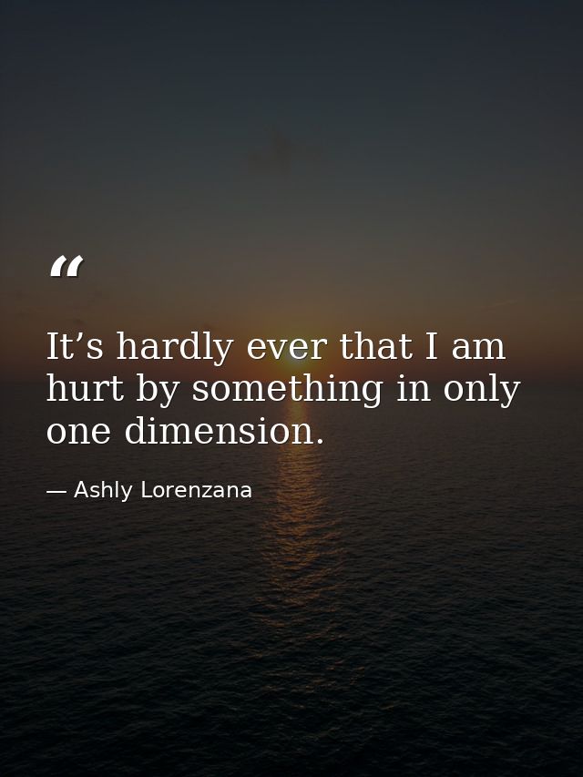 It’s hardly ever that I am hurt by something in only one dimension. — Ashly Lorenzana