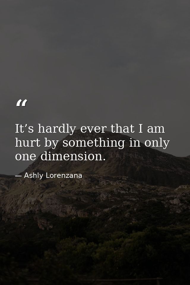 It’s hardly ever that I am hurt by something in only one dimension. — Ashly Lorenzana