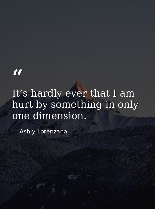 It’s hardly ever that I am hurt by something in only one dimension. — Ashly Lorenzana