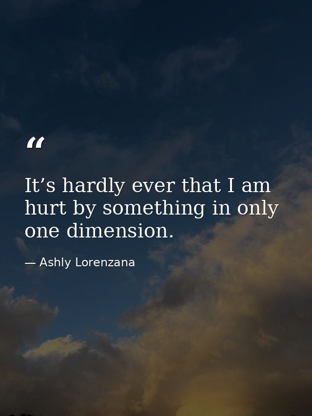 It’s hardly ever that I am hurt by something in only one dimension. — Ashly Lorenzana