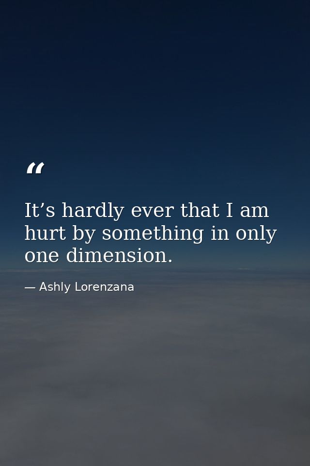 It’s hardly ever that I am hurt by something in only one dimension. — Ashly Lorenzana